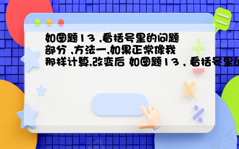 如图题13 ,看括号里的问题部分 ,方法一,如果正常像我那样计算,改变后 如图题13 , 看括号里的问题部分 , 方法一,如果正常像我那样计算,改变后的值就十分好算  但是如果用平方的方法,那么就