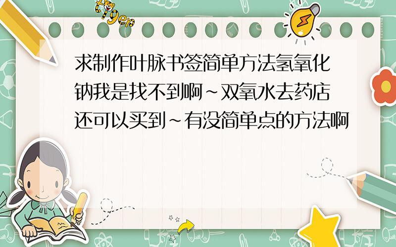 求制作叶脉书签简单方法氢氧化钠我是找不到啊~双氧水去药店还可以买到~有没简单点的方法啊