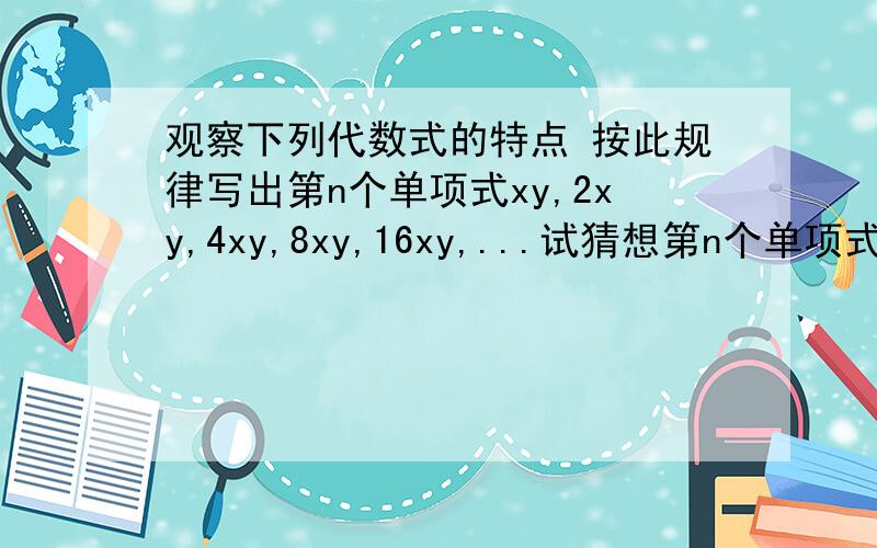 观察下列代数式的特点 按此规律写出第n个单项式xy,2xy,4xy,8xy,16xy,...试猜想第n个单项式是多少?它的系数和次数分别是多少?各位大哥大姐,大爷大妈,求求你们啦、、如能帮助鄙人,鄙人将感激不