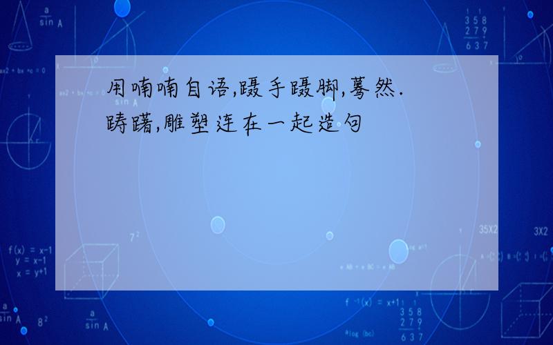 用喃喃自语,蹑手蹑脚,蓦然.踌躇,雕塑连在一起造句