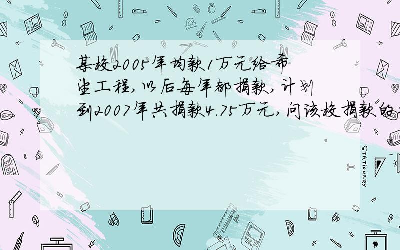 某校2005年均款1万元给希望工程,以后每年都捐款,计划到2007年共捐款4.75万元,问该校捐款的平均年增长率是多少?