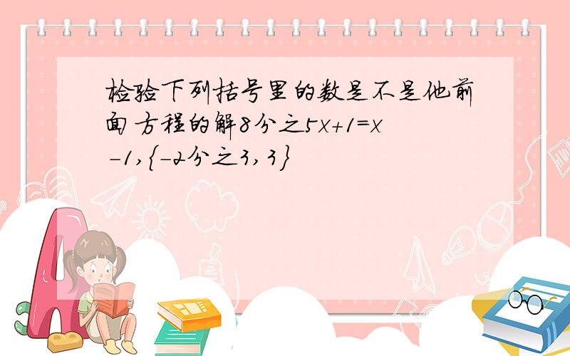 检验下列括号里的数是不是他前面方程的解8分之5x＋1＝x－1,{-2分之3,3}