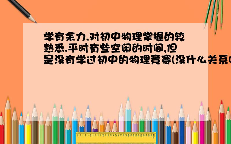 学有余力,对初中物理掌握的较熟悉.平时有些空闲的时间,但是没有学过初中的物理竞赛(没什么关系吧?).我现在要怎么准备高二的物理竞赛?如何安排学习的先后顺序?虽然我知道那是很久以后