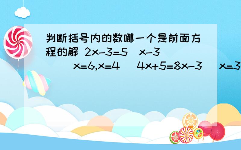 判断括号内的数哪一个是前面方程的解 2x-3=5（x-3） （x=6,x=4） 4x+5=8x-3 （x=3,x=2）判断括号内的数哪一个是前面方程的解2x-3=5（x-3） （x=6,x=4）4x+5=8x-3 （x=3,x=2）