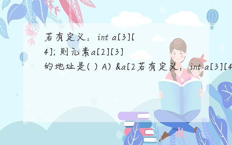 若有定义：int a[3][4]; 则元素a[2][3]的地址是( ) A) &a[2若有定义：int a[3][4]; 则元素a[2][3]的地址是( )A) &a[2]+3 B) *(a+2)+3 C) *(*(a+2)+3) D) *(a[2]+3)