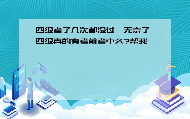 四级考了几次都没过,无奈了,四级真的有考前考中么?帮我