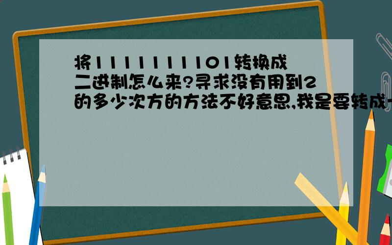 将1111111101转换成二进制怎么来?寻求没有用到2的多少次方的方法不好意思,我是要转成十进制的,搞错了.可以告诉我答案吗