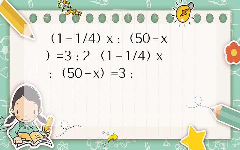 （1-1/4）x：（50-x）=3：2 （1-1/4）x：（50-x）=3：