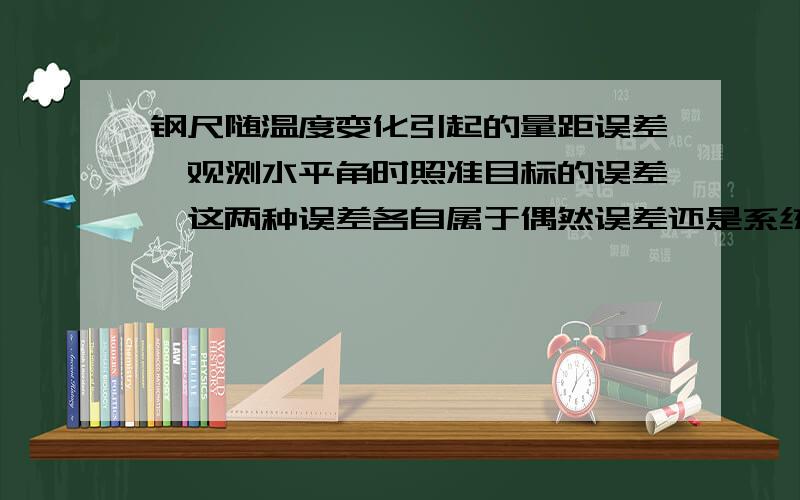 钢尺随温度变化引起的量距误差、观测水平角时照准目标的误差,这两种误差各自属于偶然误差还是系统误差?答：