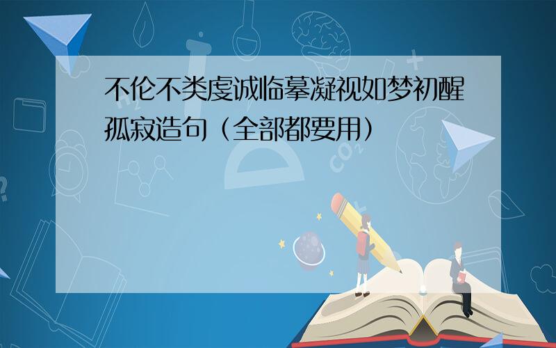 不伦不类虔诚临摹凝视如梦初醒孤寂造句（全部都要用）