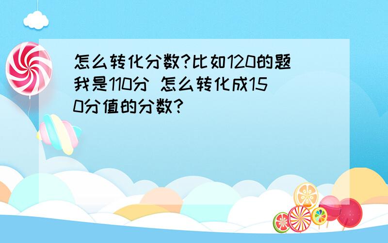 怎么转化分数?比如120的题我是110分 怎么转化成150分值的分数?