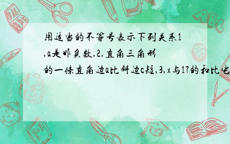 用适当的不等号表示下列关系1,a是非负数,2,直角三角形的一条直角边a比斜边c短,3,x与17的和比它的5倍小.4,两数的平房和不小于这两数积的2倍