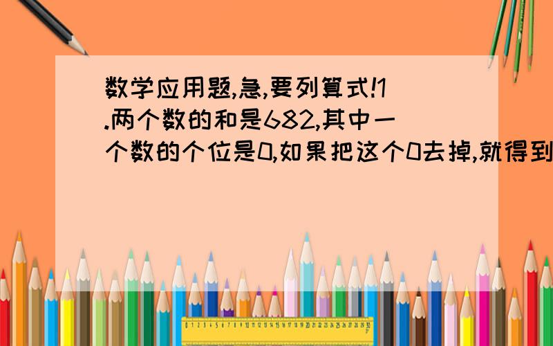 数学应用题,急,要列算式!1.两个数的和是682,其中一个数的个位是0,如果把这个0去掉,就得到另一个数.这个数各是多少?2.已知两个数的商是4,而这两个数的差是39,那么这两个数各是多少?请用递