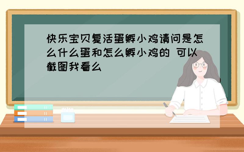 快乐宝贝复活蛋孵小鸡请问是怎么什么蛋和怎么孵小鸡的 可以截图我看么