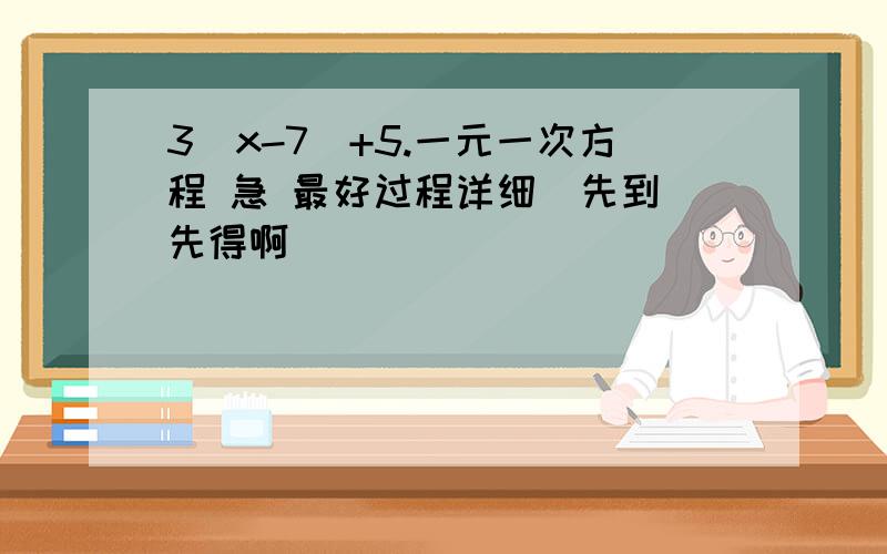 3(x-7)+5.一元一次方程 急 最好过程详细  先到先得啊