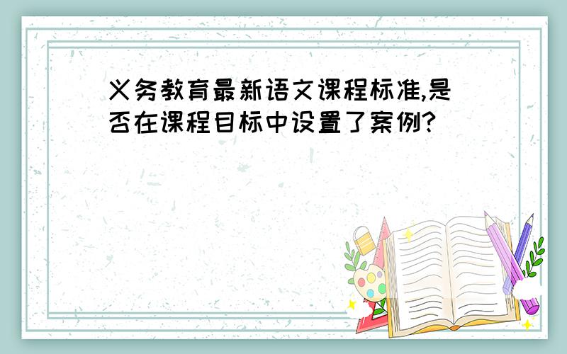 义务教育最新语文课程标准,是否在课程目标中设置了案例?