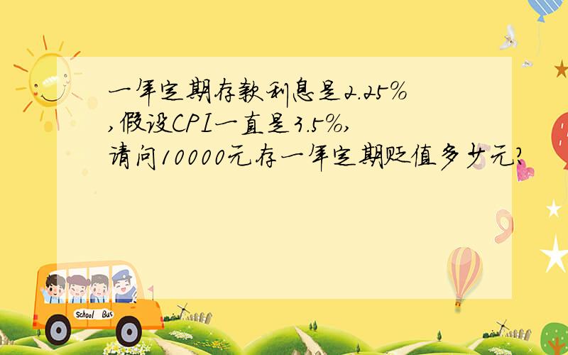 一年定期存款利息是2.25%,假设CPI一直是3.5%,请问10000元存一年定期贬值多少元?