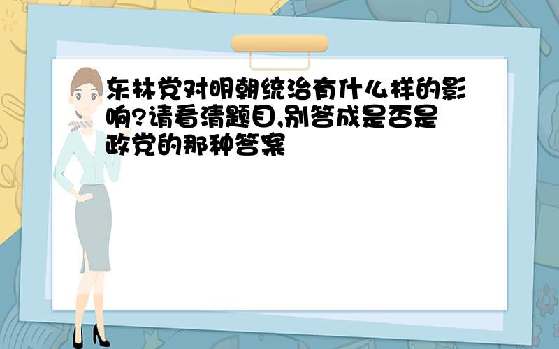 东林党对明朝统治有什么样的影响?请看清题目,别答成是否是政党的那种答案