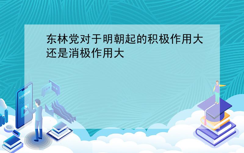 东林党对于明朝起的积极作用大还是消极作用大