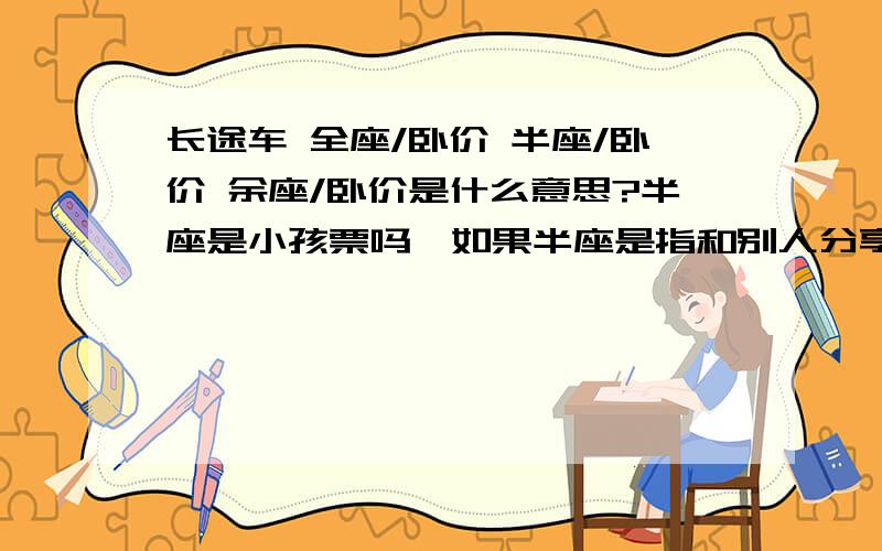 长途车 全座/卧价 半座/卧价 余座/卧价是什么意思?半座是小孩票吗,如果半座是指和别人分享一个座位,那么是可以自己想和谁坐就和谁坐吗,还是有号码的,是随机的呢