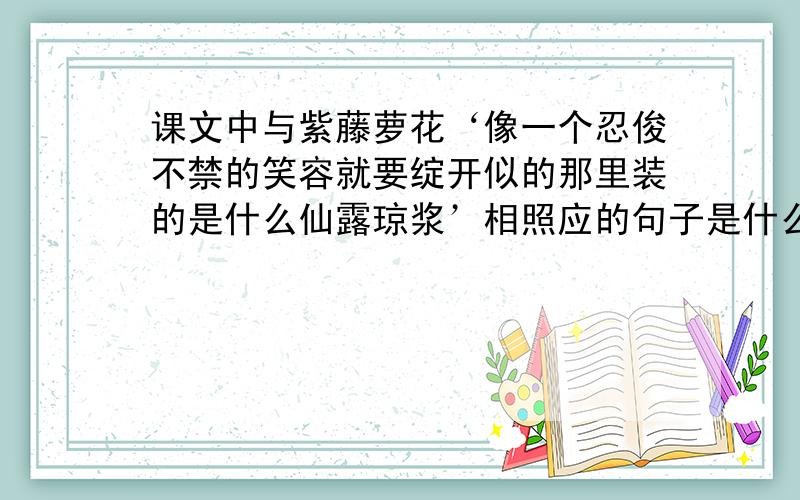 课文中与紫藤萝花‘像一个忍俊不禁的笑容就要绽开似的那里装的是什么仙露琼浆’相照应的句子是什么?请摘