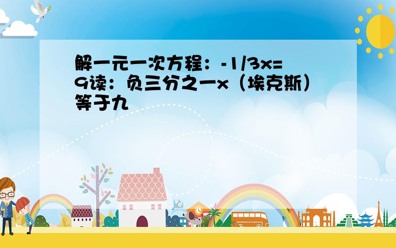 解一元一次方程：-1/3x=9读：负三分之一x（埃克斯）等于九