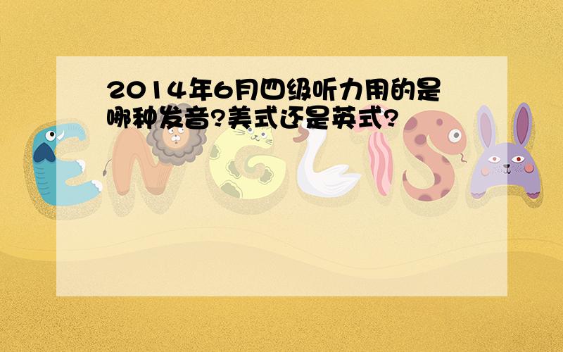 2014年6月四级听力用的是哪种发音?美式还是英式?