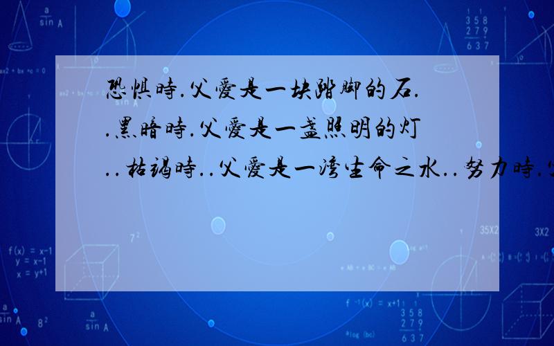 恐惧时.父爱是一块踏脚的石..黑暗时.父爱是一盏照明的灯..枯竭时..父爱是一湾生命之水..努力时.父爱是精神