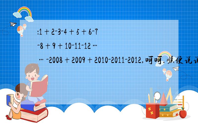 ：1+2-3-4+5+6-7-8+9+10-11-12……-2008+2009+2010-2011-2012,呵呵.顺便说说怎么解的哈~