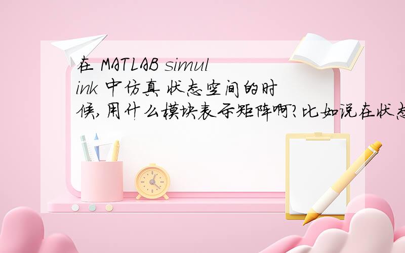 在 MATLAB simulink 中仿真 状态空间的时候,用什么模块表示矩阵啊?比如说在状态反馈中的反馈增益矩阵K