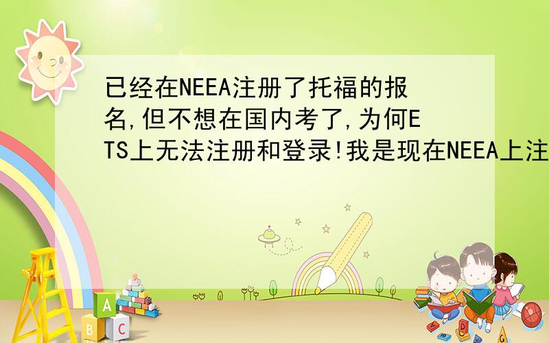 已经在NEEA注册了托福的报名,但不想在国内考了,为何ETS上无法注册和登录!我是现在NEEA上注册报名的，已有NEEA ID和ETS ID，但考虑到在内地考不方便，就想去米国考，可是无法在ETS上正常登录