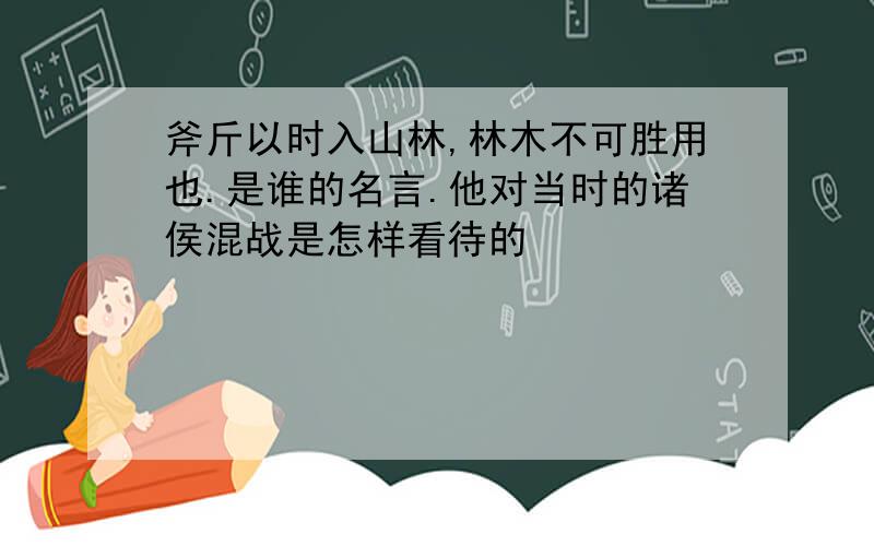 斧斤以时入山林,林木不可胜用也.是谁的名言.他对当时的诸侯混战是怎样看待的