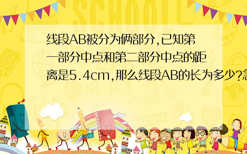 线段AB被分为俩部分,已知第一部分中点和第二部分中点的距离是5.4cm,那么线段AB的长为多少?急!