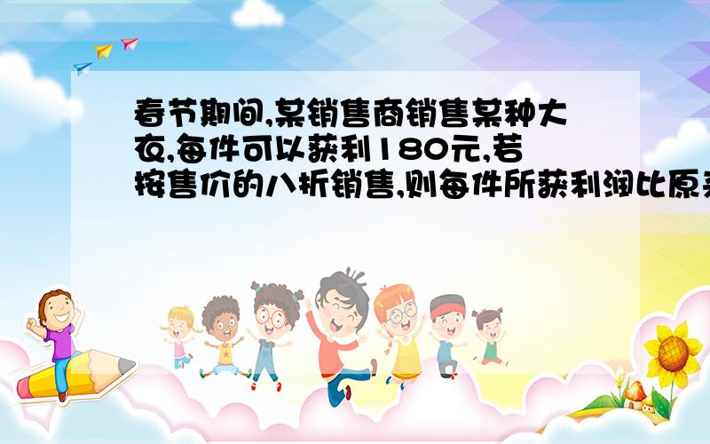 春节期间,某销售商销售某种大衣,每件可以获利180元,若按售价的八折销售,则每件所获利润比原来少80元,问这种大衣的进价是几元?要用一元一次方程解