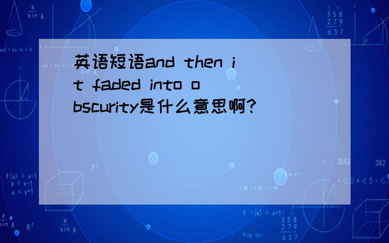 英语短语and then it faded into obscurity是什么意思啊?