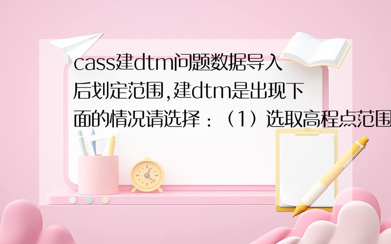 cass建dtm问题数据导入后划定范围,建dtm是出现下面的情况请选择：（1）选取高程点范围（2）直接选取高程点或控制点《1》输入1出现选取高程点范围指示,但就是选取不了范围是怎么回事