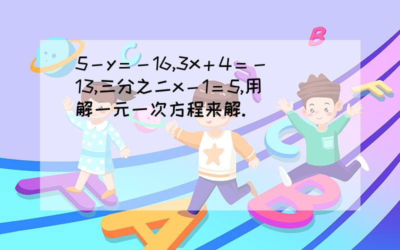 5－y＝－16,3x＋4＝－13,三分之二x－1＝5,用解一元一次方程来解.