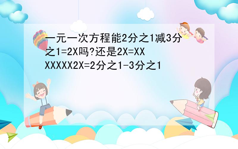 一元一次方程能2分之1减3分之1=2X吗?还是2X=XXXXXXX2X=2分之1-3分之1