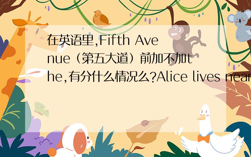 在英语里,Fifth Avenue（第五大道）前加不加the,有分什么情况么?Alice lives near ____ Fifth Avenue.A.the B.a C./ D.an如题,如果加the,是因为专有名词,还是因为特指,还是因为fifth是序数词,前面要加the.