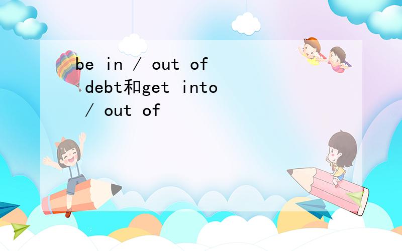 be in / out of debt和get into / out of