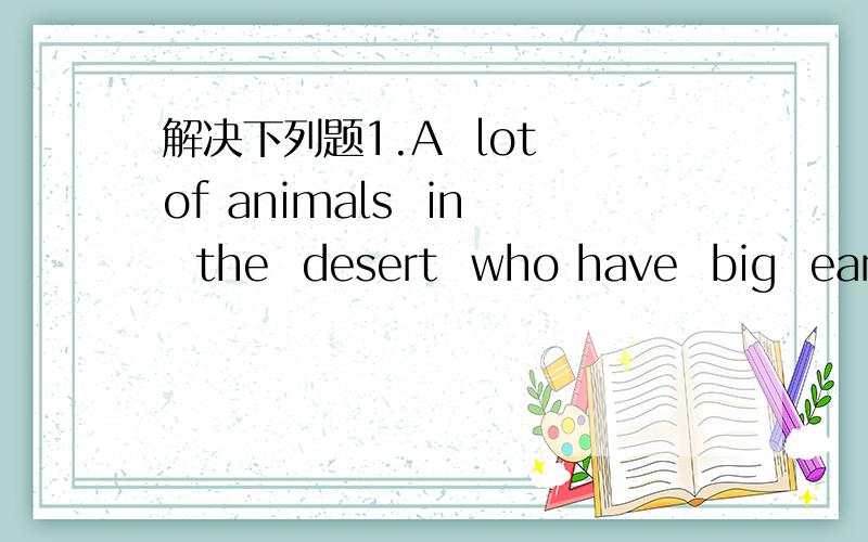 解决下列题1.A  lot of animals  in  the  desert  who have  big  ears ,do you know  the reasons.2.Do  you  know  why  the  apple  falls  when  it  is mature?