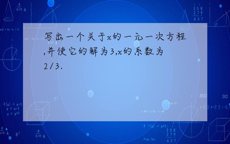 写出一个关于x的一元一次方程,并使它的解为3,x的系数为2/3.