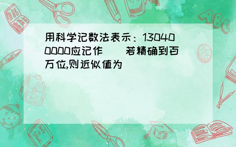 用科学记数法表示：130400000应记作（）若精确到百万位,则近似值为