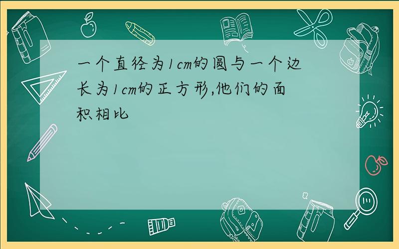 一个直径为1cm的圆与一个边长为1cm的正方形,他们的面积相比