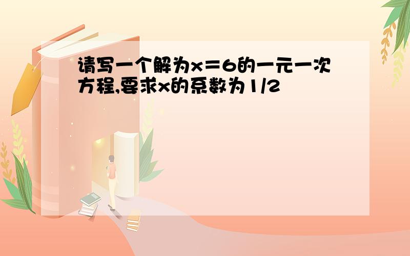 请写一个解为x＝6的一元一次方程,要求x的系数为1/2