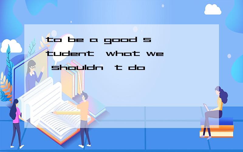 to be a good student,what we shouldn't do