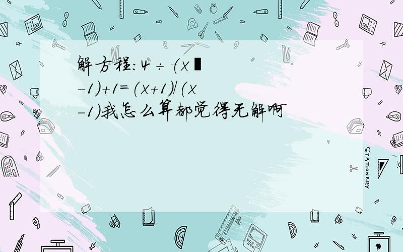 解方程:4÷(x²-1)+1=(x+1)/(x-1)我怎么算都觉得无解啊