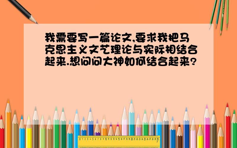 我需要写一篇论文,要求我把马克思主义文艺理论与实际相结合起来.想问问大神如何结合起来?