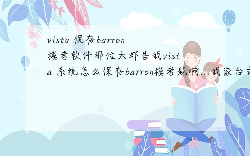 vista 保存barron模考软件那位大虾告我vista 系统怎么保存barron模考题啊...我家台式是XP的,就能保存,本本是vista的,怎么都保存不了,我就郁闷了.