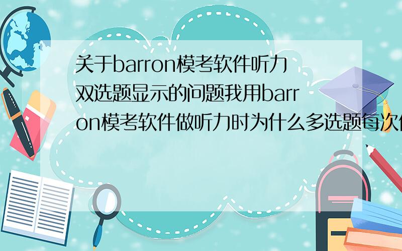 关于barron模考软件听力双选题显示的问题我用barron模考软件做听力时为什么多选题每次做完在最后显示结果是都是空的,没选过,我就像做单选一样先点back再点ok的是不是我操作的问题呀